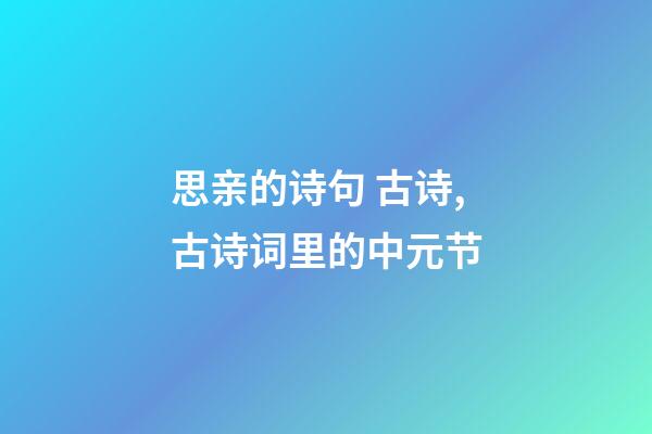 思亲的诗句 古诗,古诗词里的中元节-第1张-观点-玄机派